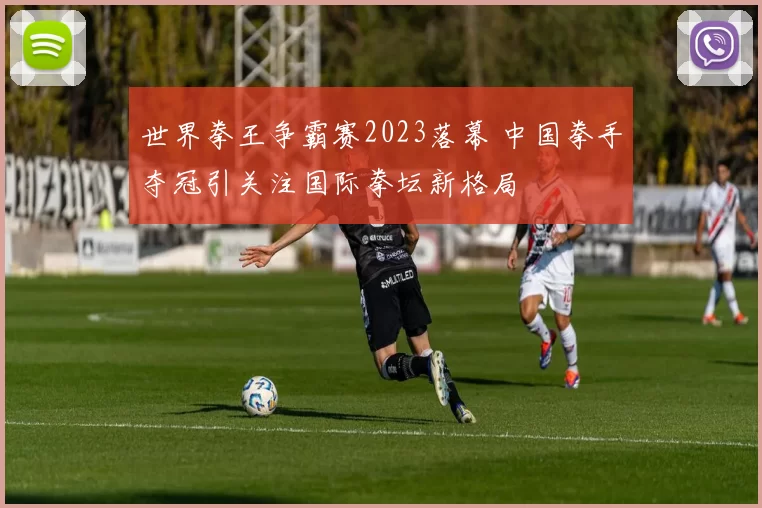 世界拳王争霸赛2023落幕 中国拳手夺冠引关注国际拳坛新格局