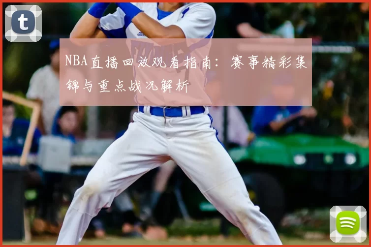 NBA直播回放观看指南:赛事精彩集锦与重点战况解析