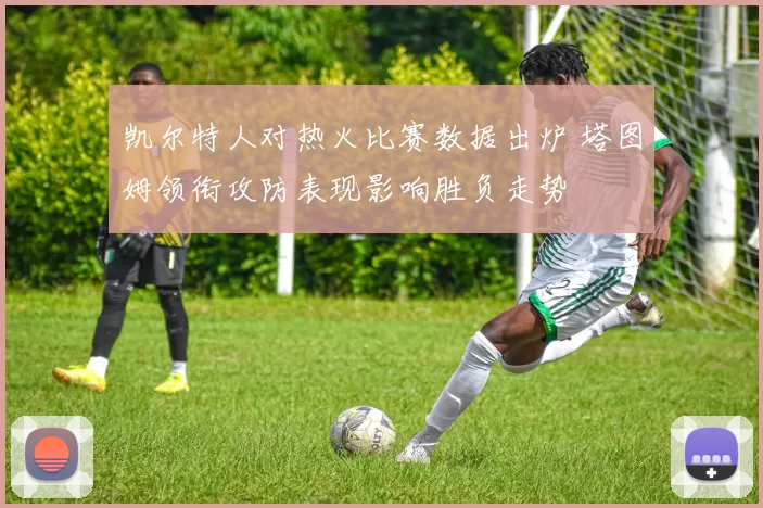 凯尔特人对热火比赛数据出炉 塔图姆领衔攻防表现影响胜负走势