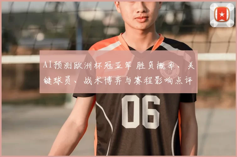 AI预测欧洲杯冠亚军 胜负概率、关键球员、战术博弈与赛程影响点评