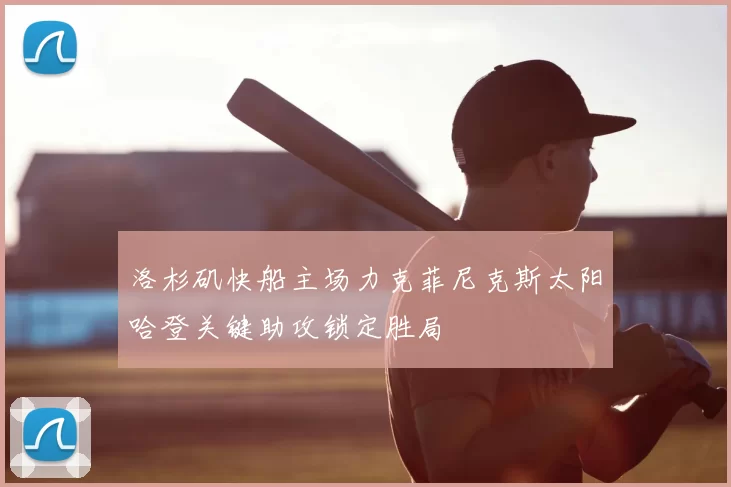 洛杉矶快船主场力克菲尼克斯太阳哈登关键助攻锁定胜局