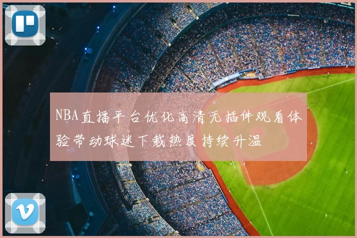 NBA直播平台优化高清无插件观看体验带动球迷下载热度持续升温
