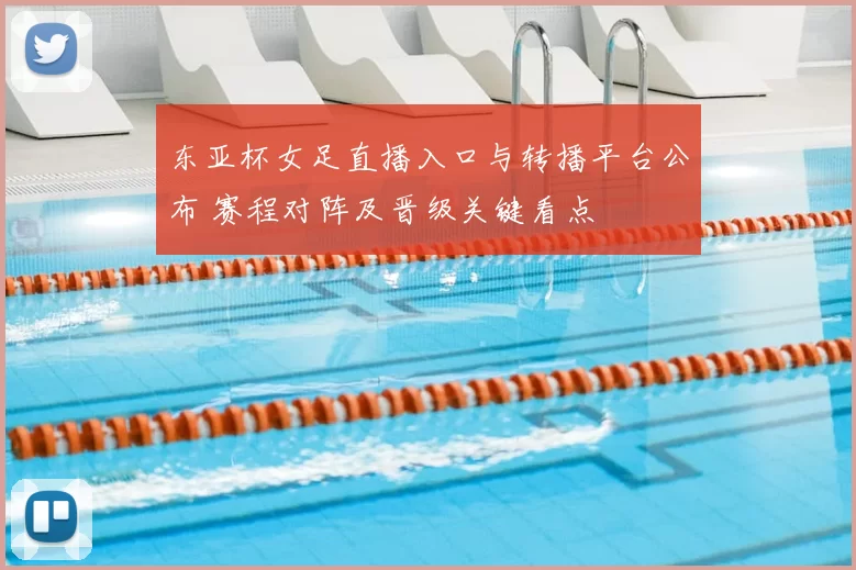 东亚杯女足直播入口与转播平台公布 赛程对阵及晋级关键看点