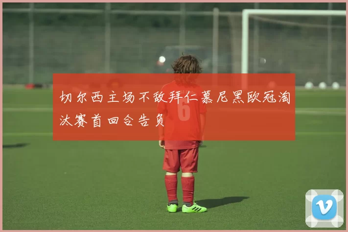 切尔西主场不敌拜仁慕尼黑欧冠淘汰赛首回合告负