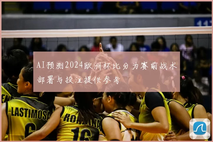 AI预测2024欧洲杯比分为赛前战术部署与投注提供参考