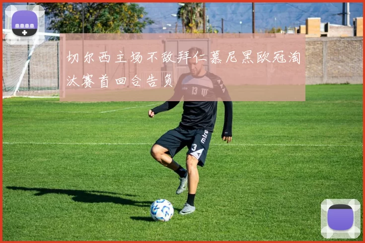 切尔西主场不敌拜仁慕尼黑欧冠淘汰赛首回合告负