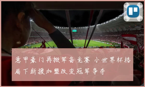 意甲豪门再掀军备竞赛 小世界杯格局下新援加盟改变冠军争夺