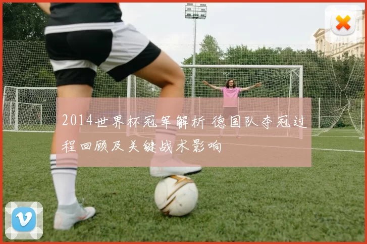 2014世界杯冠军解析 德国队夺冠过程回顾及关键战术影响
