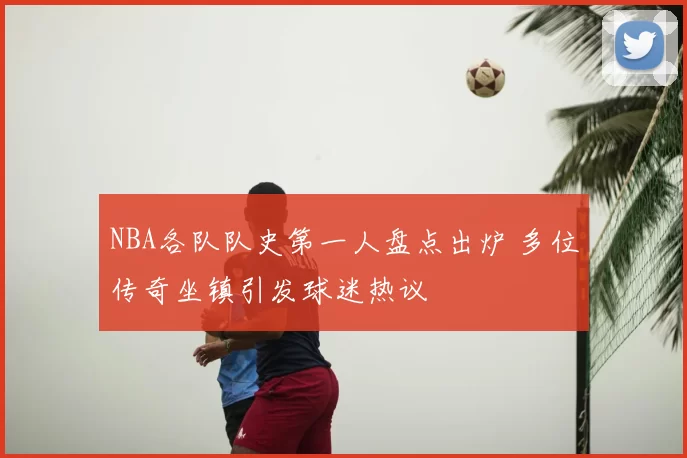 NBA各队队史第一人盘点出炉 多位传奇坐镇引发球迷热议