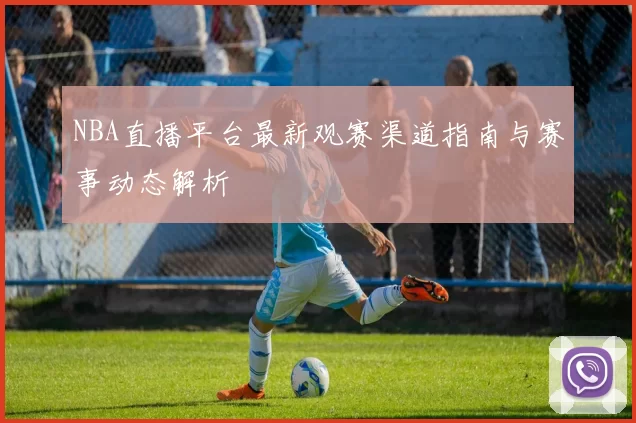 NBA直播平台最新观赛渠道指南与赛事动态解析