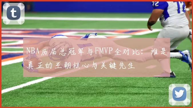 NBA历届总冠军与FMVP全对比:谁是真正的王朝核心与关键先生