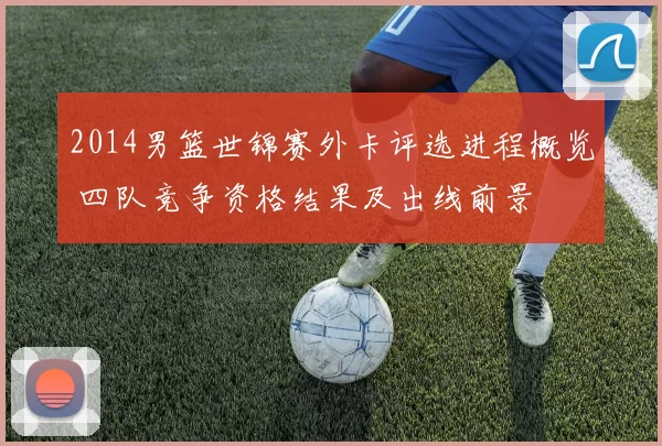 2014男篮世锦赛外卡评选进程概览 四队竞争资格结果及出线前景