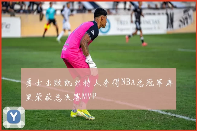 勇士击败凯尔特人夺得NBA总冠军库里荣获总决赛MVP