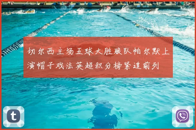 切尔西主场五球大胜狼队帕尔默上演帽子戏法英超积分榜紧追前列