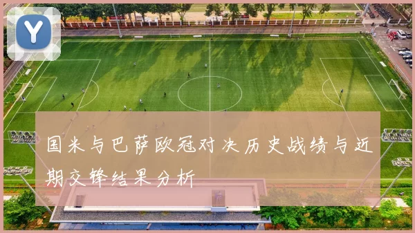 国米与巴萨欧冠对决历史战绩与近期交锋结果分析