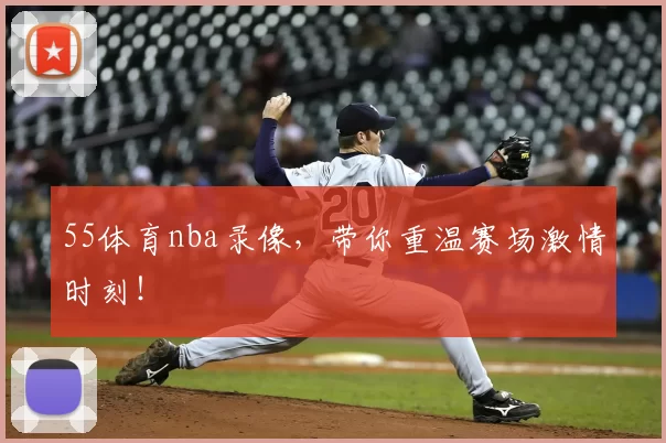 55体育nba录像，带你重温赛场激情时刻！