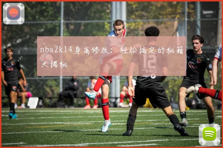 nba2k14身高修改:轻松搞定的秘籍大揭秘
