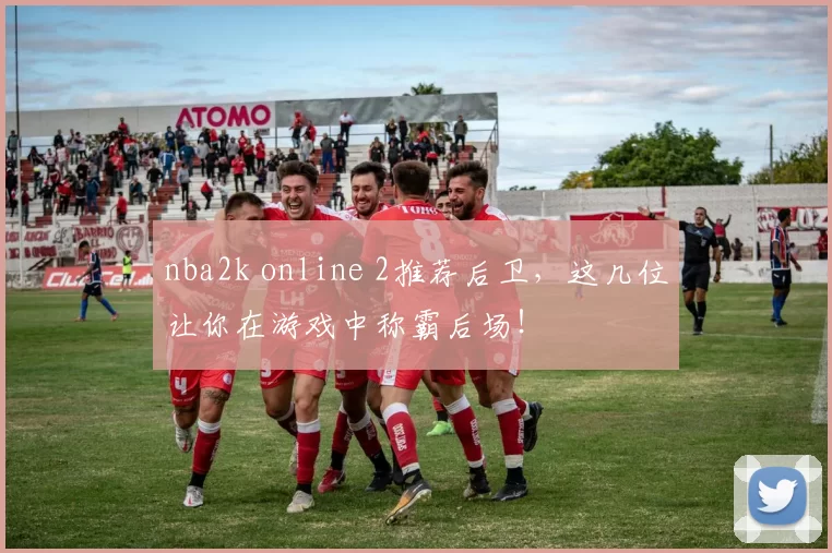 nba2k online 2推荐后卫，这几位让你在游戏中称霸后场！