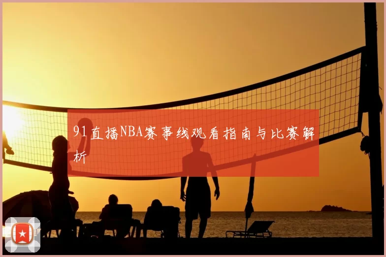 91直播NBA赛事线观看指南与比赛解析