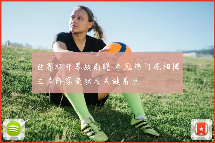 世界杯开幕战前瞻 夺冠热门亮相揭主力阵容变动与关键看点