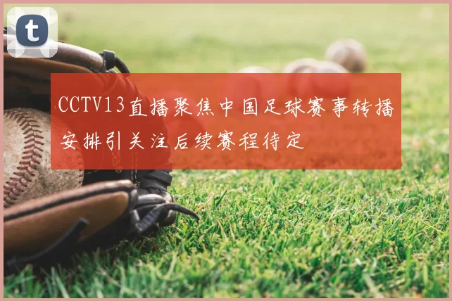 CCTV13直播聚焦中国足球赛事转播安排引关注后续赛程待定