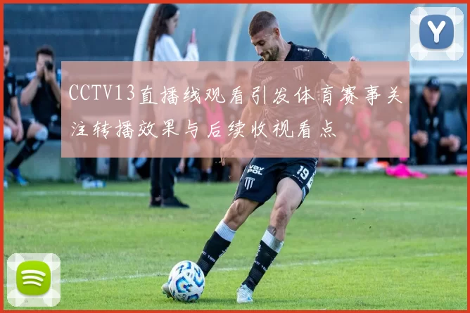 CCTV13直播线观看引发体育赛事关注转播效果与后续收视看点