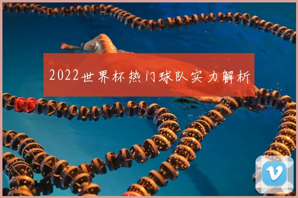 2022世界杯热门球队实力解析