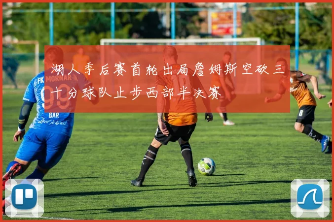 湖人季后赛首轮出局詹姆斯空砍三十分球队止步西部半决赛