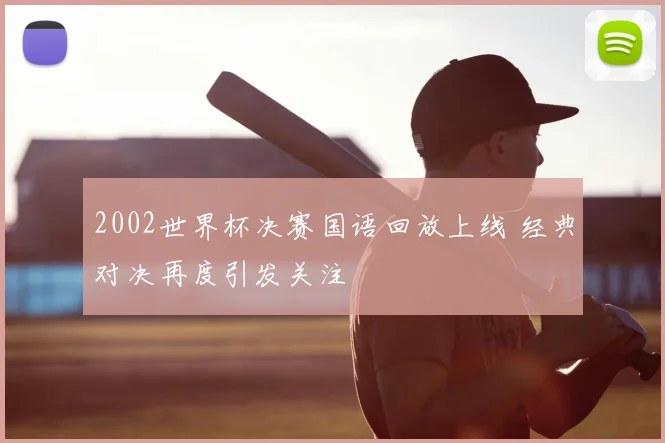 2002世界杯决赛国语回放上线 经典对决再度引发关注