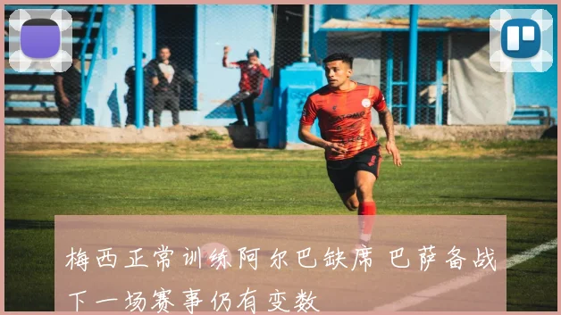 梅西正常训练阿尔巴缺席 巴萨备战下一场赛事仍有变数