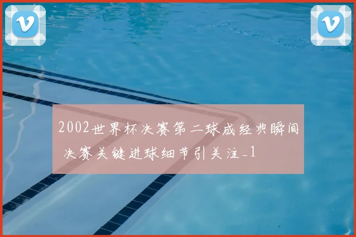 2002世界杯决赛第二球成经典瞬间 决赛关键进球细节引关注_1
