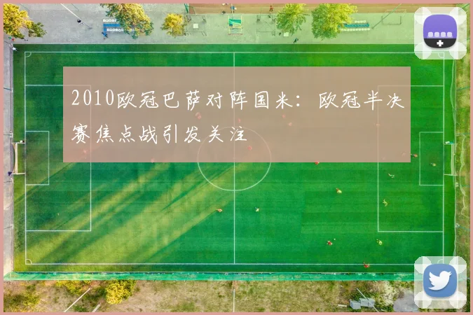 2010欧冠巴萨对阵国米：欧冠半决赛焦点战引发关注