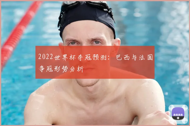 2022世界杯夺冠预测:巴西与法国争冠形势分析