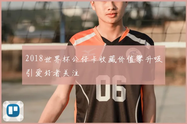 2018世界杯公仔卡收藏价值攀升吸引爱好者关注
