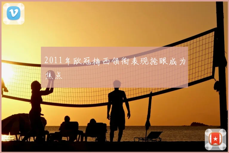 2011年欧冠梅西领衔表现抢眼成为焦点
