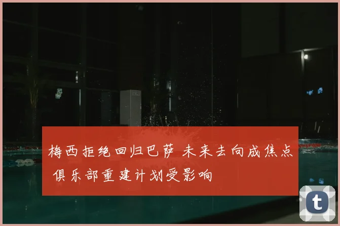 梅西拒绝回归巴萨 未来去向成焦点 俱乐部重建计划受影响