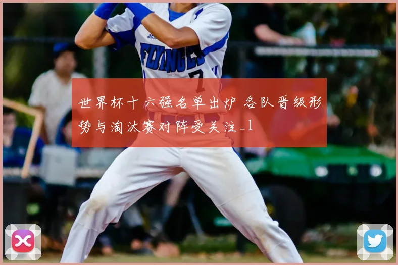 世界杯十六强名单出炉 各队晋级形势与淘汰赛对阵受关注_1