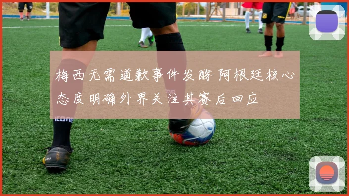 梅西无需道歉事件发酵 阿根廷核心态度明确外界关注其赛后回应
