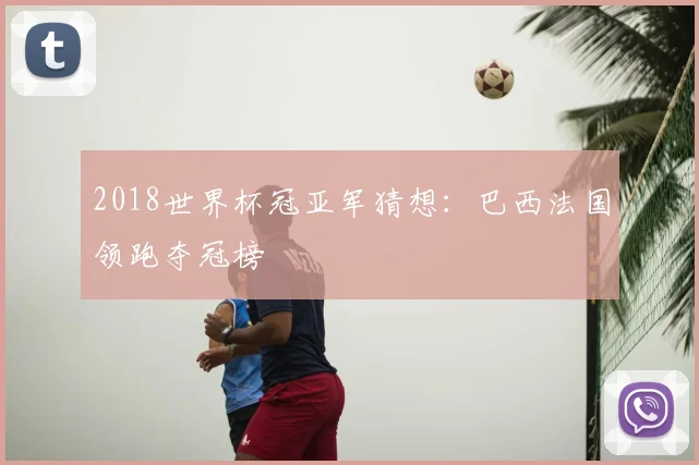 2018世界杯冠亚军猜想:巴西法国领跑夺冠榜