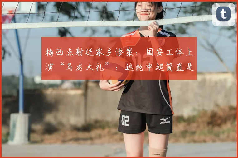 梅西点射送家乡惨案，国安工体上演“乌龙大礼”，这轮中超简直是一出荒诞大戏排着队往球迷脸上砸_外援_蓉城_海港