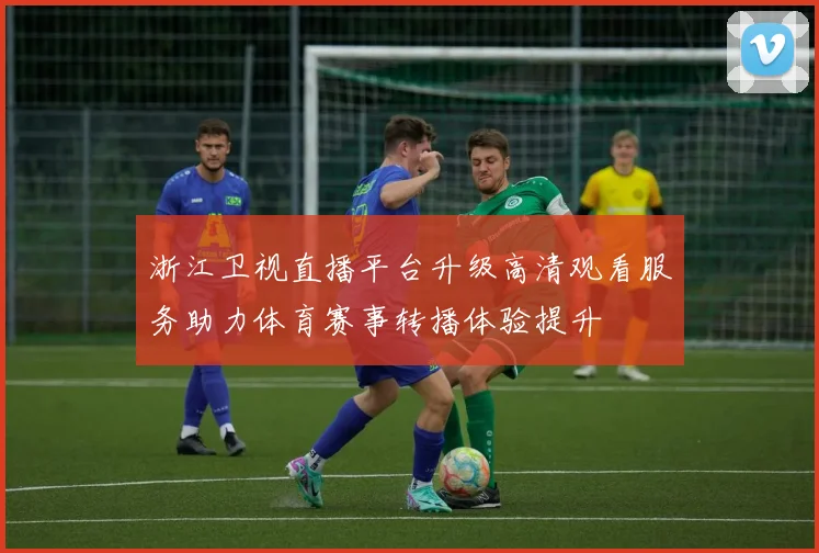 浙江卫视直播平台升级高清观看服务助力体育赛事转播体验提升