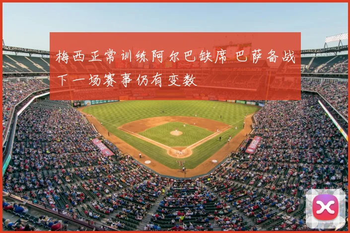 梅西正常训练阿尔巴缺席 巴萨备战下一场赛事仍有变数