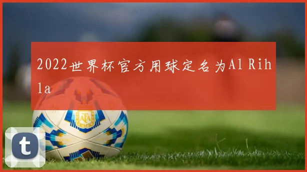 2022世界杯官方用球定名为Al Rihla