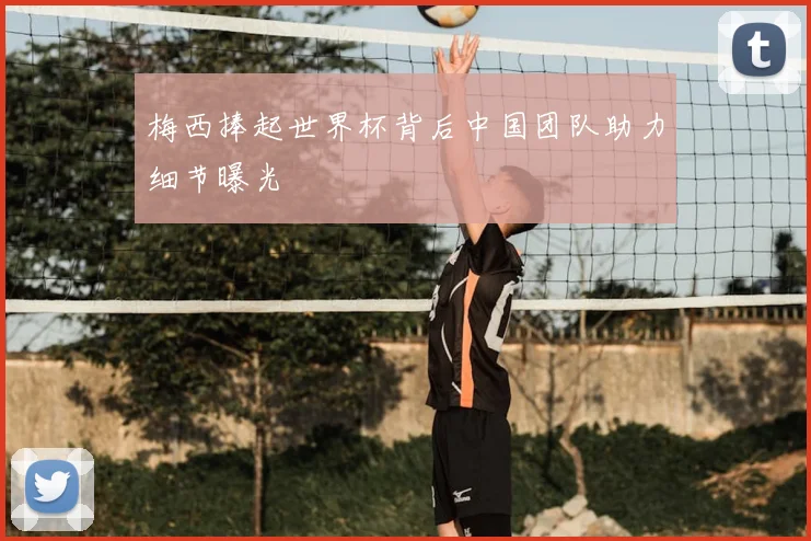 梅西捧起世界杯背后中国团队助力细节曝光
