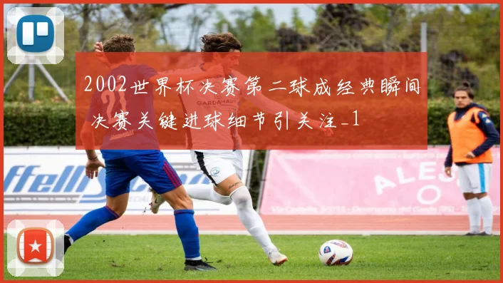 2002世界杯决赛第二球成经典瞬间 决赛关键进球细节引关注_1