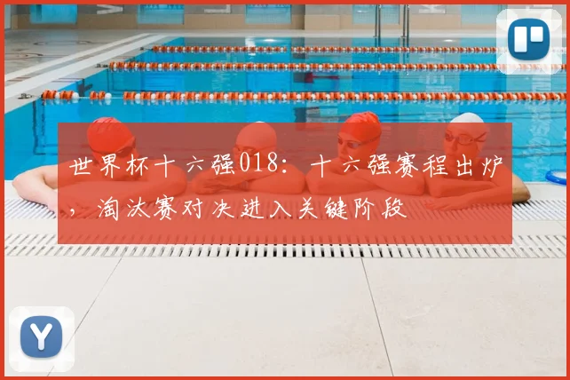 世界杯十六强018:十六强赛程出炉,淘汰赛对决进入关键阶段