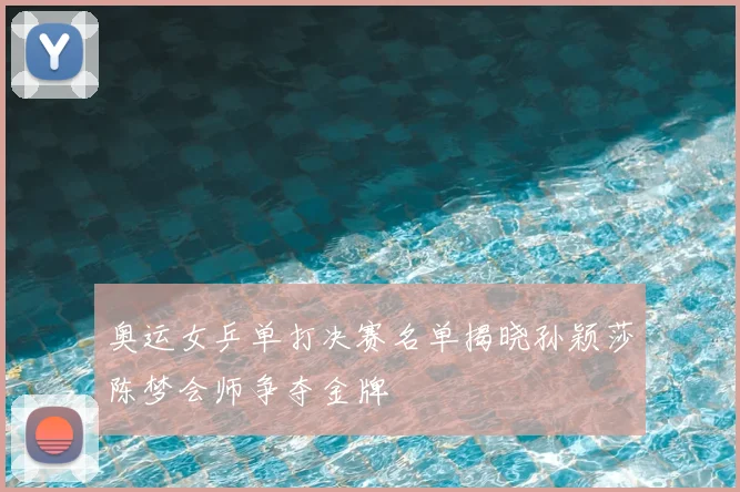 奥运女乒单打决赛名单揭晓孙颖莎陈梦会师争夺金牌